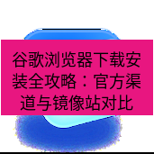 谷歌浏览器下载 谷歌浏览器下载安装全攻略：官方渠道与镜像站对比