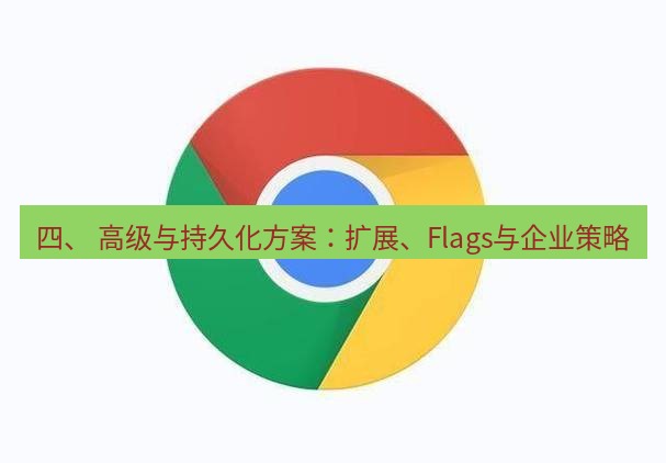 谷歌浏览器下载 四、 高级与持久化方案：扩展、Flags与企业策略