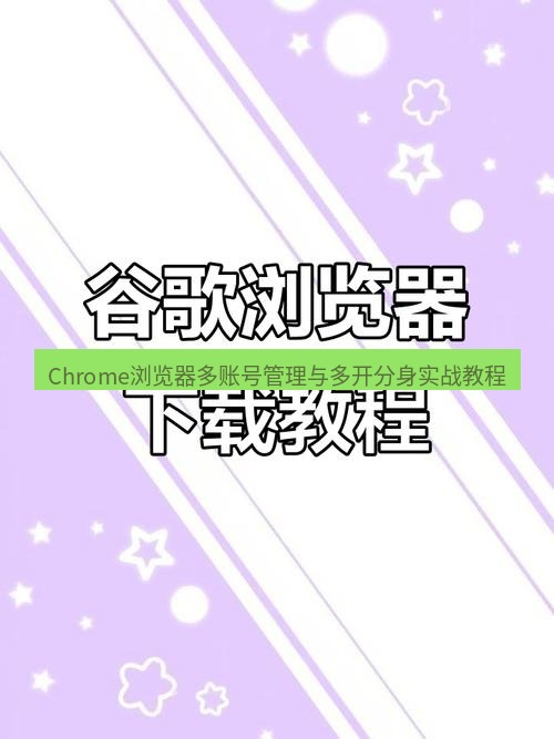 谷歌浏览器下载 Chrome浏览器多账号管理与多开分身实战教程