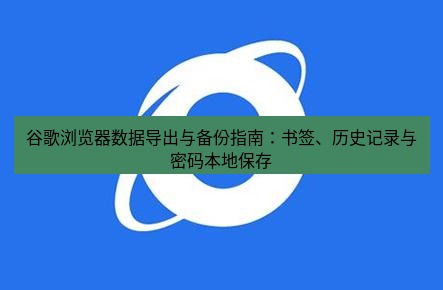 谷歌浏览器下载 谷歌浏览器数据导出与备份指南：书签、历史记录与密码本地保存