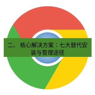 谷歌浏览器下载 二、 核心解决方案：七大替代安装与管理途径