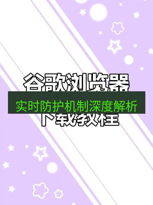 谷歌浏览器下载 实时防护机制深度解析