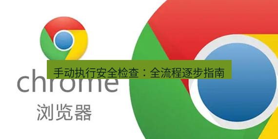 谷歌浏览器下载 手动执行安全检查：全流程逐步指南
