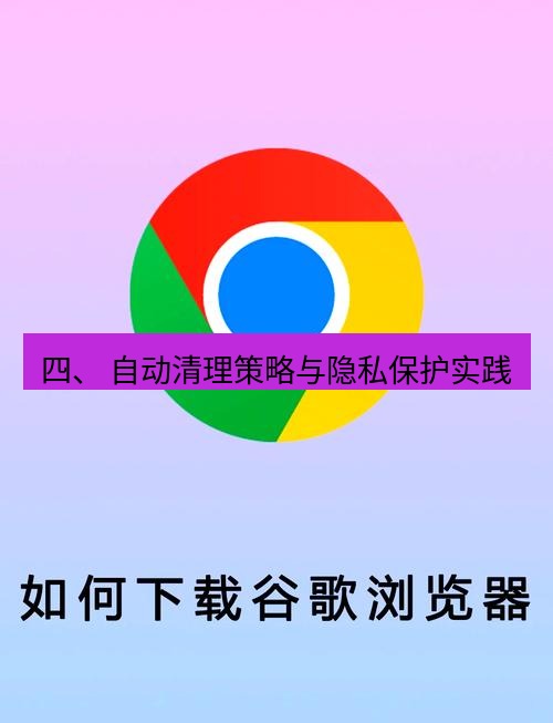 谷歌浏览器下载 四、 自动清理策略与隐私保护实践