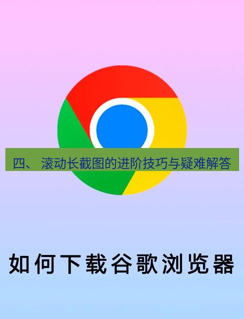 谷歌浏览器下载 四、 滚动长截图的进阶技巧与疑难解答