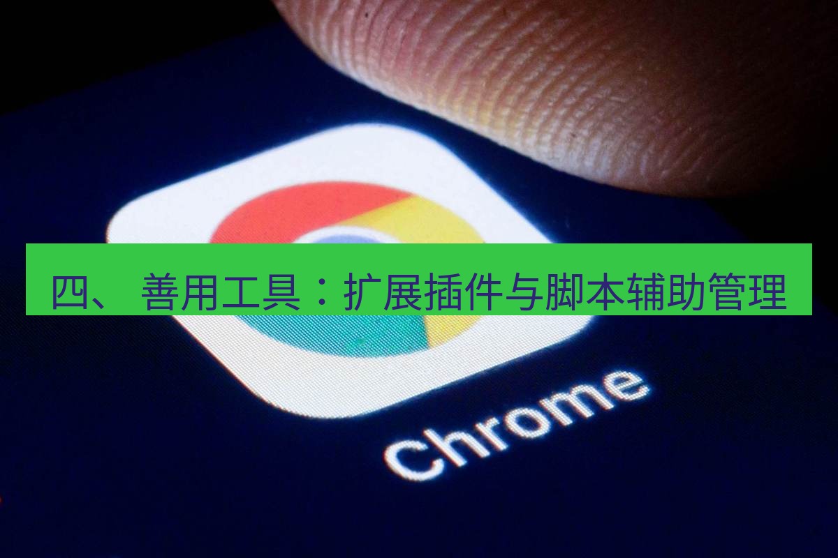 谷歌浏览器下载 四、 善用工具：扩展插件与脚本辅助管理