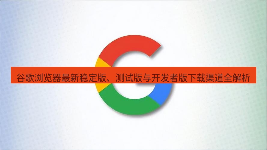 谷歌浏览器下载 谷歌浏览器最新稳定版、测试版与开发者版下载渠道全解析