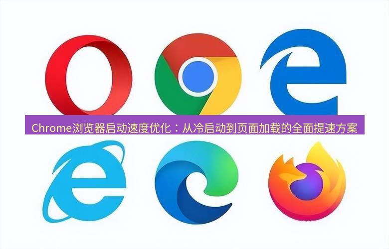 谷歌浏览器下载 Chrome浏览器启动速度优化：从冷启动到页面加载的全面提速方案