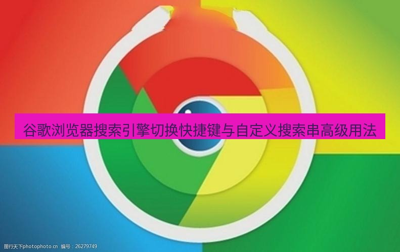 谷歌浏览器下载 谷歌浏览器搜索引擎切换快捷键与自定义搜索串高级用法