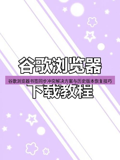 谷歌浏览器下载 谷歌浏览器书签同步冲突解决方案与历史版本恢复技巧