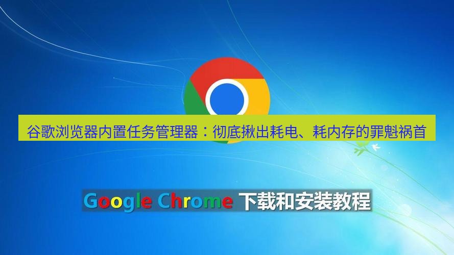 谷歌浏览器下载 谷歌浏览器内置任务管理器：彻底揪出耗电、耗内存的罪魁祸首