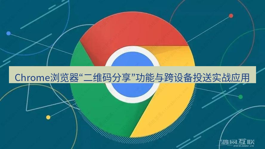 谷歌浏览器下载 Chrome浏览器“二维码分享”功能与跨设备投送实战应用