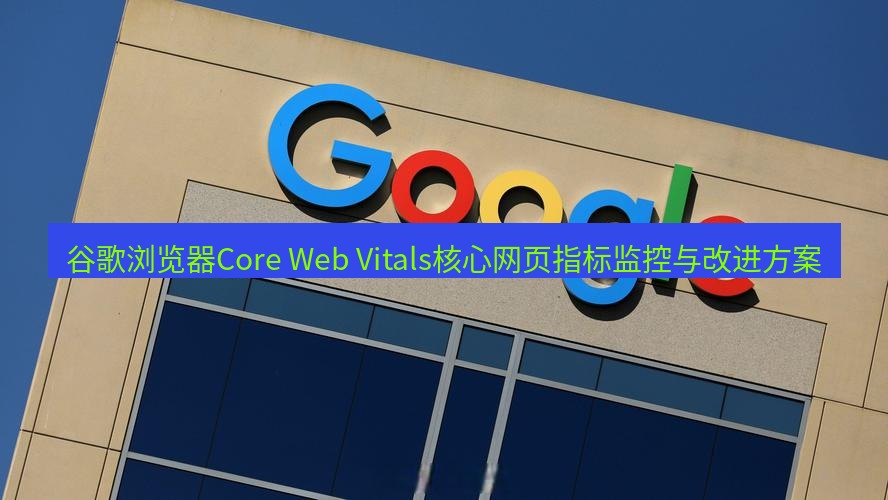 谷歌浏览器下载 谷歌浏览器Core Web Vitals核心网页指标监控与改进方案