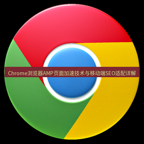 谷歌浏览器下载 Chrome浏览器AMP页面加速技术与移动端SEO适配详解