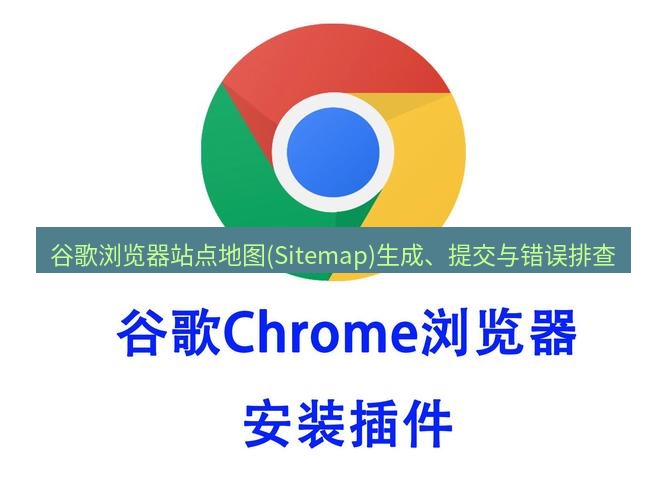 谷歌浏览器下载 谷歌浏览器站点地图(Sitemap)生成、提交与错误排查