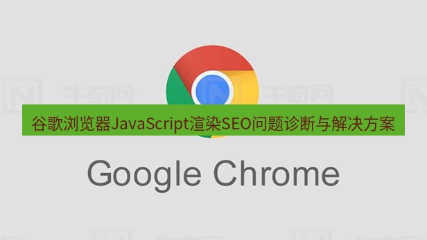 谷歌浏览器下载 谷歌浏览器JavaScript渲染SEO问题诊断与解决方案
